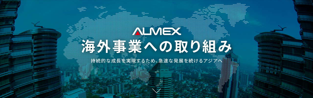 ALMEX 海外事業への取り組み 持続的な成長を実現するため、急速な発展を続けるアジアへ
